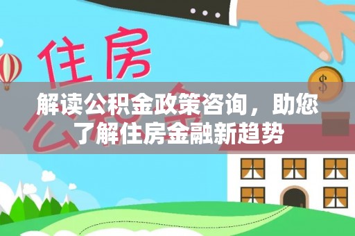 文峰解读公积金政策咨询，助您了解住房金融新趋势