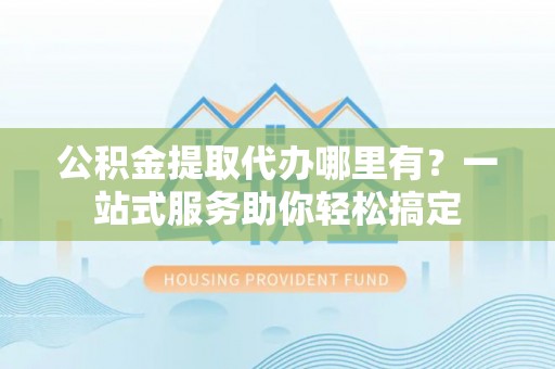 文峰公积金提取代办哪里有？一站式服务助你轻松搞定