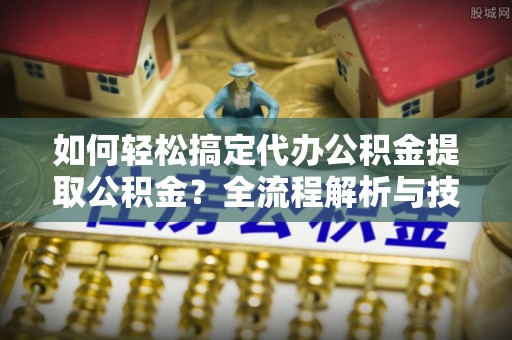 文峰如何轻松搞定代办公积金提取公积金？全流程解析与技巧分享