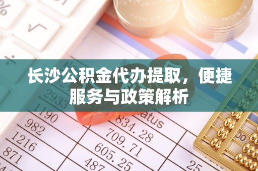 文峰长沙公积金代办提取，便捷服务与政策解析