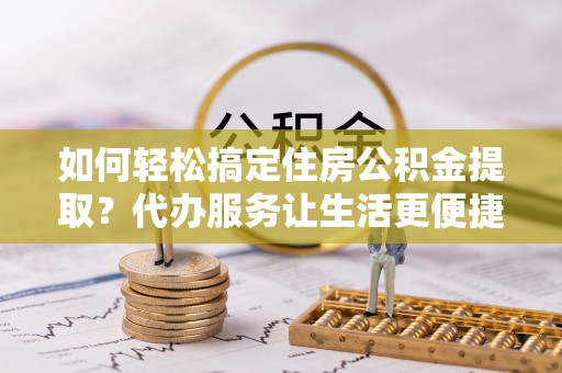 文峰如何轻松搞定住房公积金提取？代办服务让生活更便捷