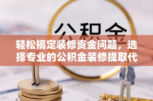 文峰轻松搞定装修资金问题，选择专业的公积金装修提取代办服务