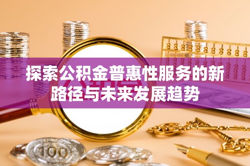 文峰探索公积金普惠性服务的新路径与未来发展趋势
