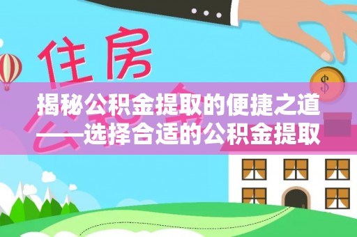 文峰揭秘公积金提取的便捷之道——选择合适的公积金提取代办单位