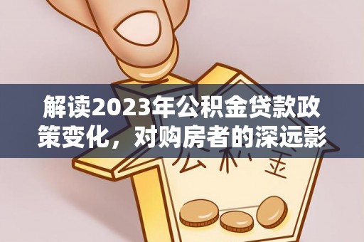 文峰解读2023年公积金贷款政策变化，对购房者的深远影响