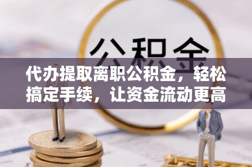 文峰代办提取离职公积金，轻松搞定手续，让资金流动更高效
