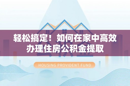 文峰轻松搞定！如何在家中高效办理住房公积金提取