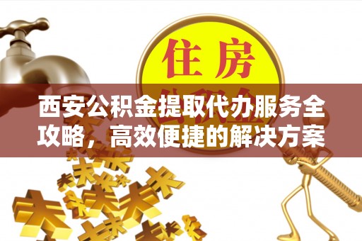 文峰西安公积金提取代办服务全攻略，高效便捷的解决方案