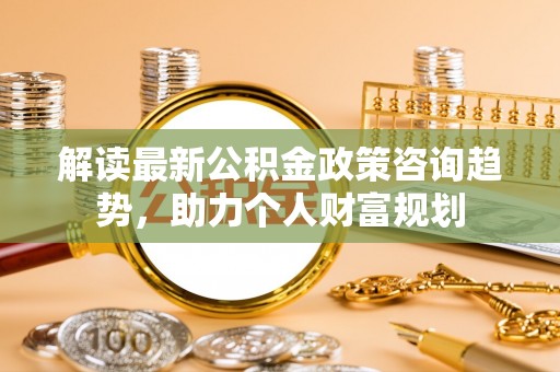 文峰解读最新公积金政策咨询趋势，助力个人财富规划