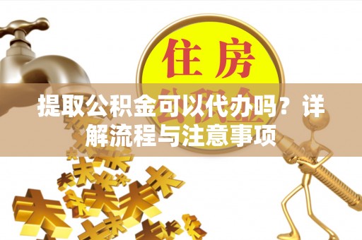 文峰提取公积金可以代办吗？详解流程与注意事项