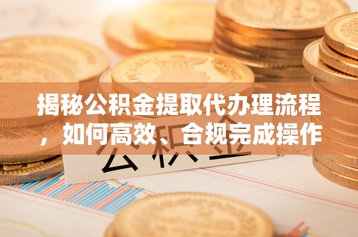 文峰揭秘公积金提取代办理流程，如何高效、合规完成操作