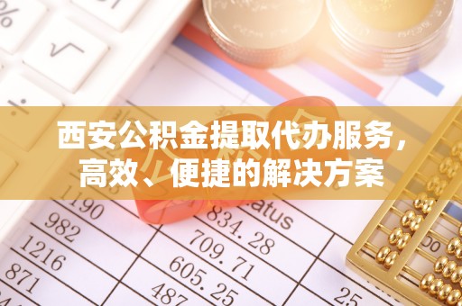 文峰西安公积金提取代办服务，高效、便捷的解决方案