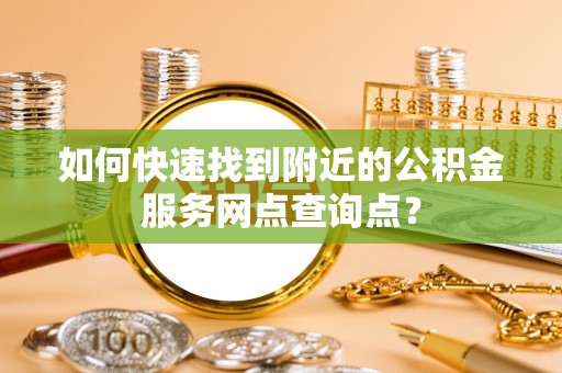 文峰如何快速找到附近的公积金服务网点查询点？