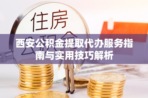 文峰西安公积金提取代办服务指南与实用技巧解析