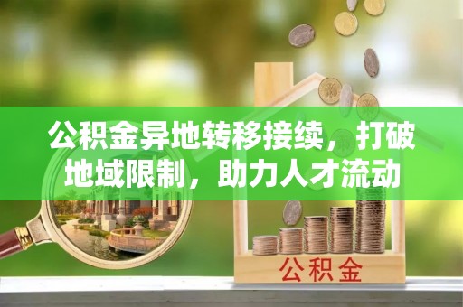 文峰公积金异地转移接续，打破地域限制，助力人才流动