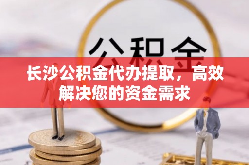文峰长沙公积金代办提取，高效解决您的资金需求