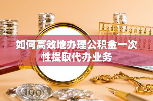 文峰如何高效地办理公积金一次性提取代办业务