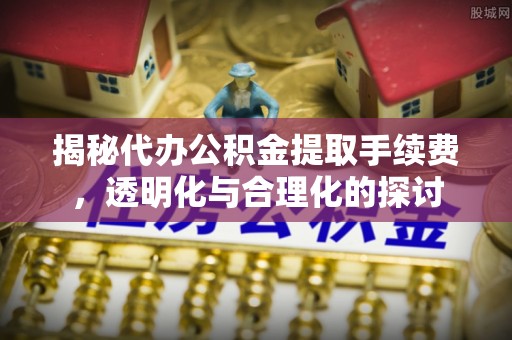 文峰揭秘代办公积金提取手续费，透明化与合理化的探讨