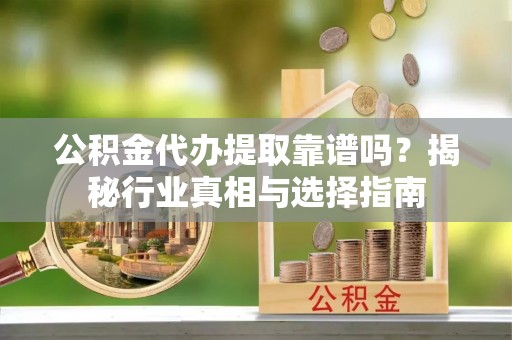 文峰公积金代办提取靠谱吗？揭秘行业真相与选择指南