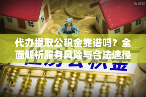 文峰代办提取公积金靠谱吗？全面解析服务风险与合法途径