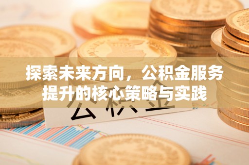 文峰探索未来方向，公积金服务提升的核心策略与实践