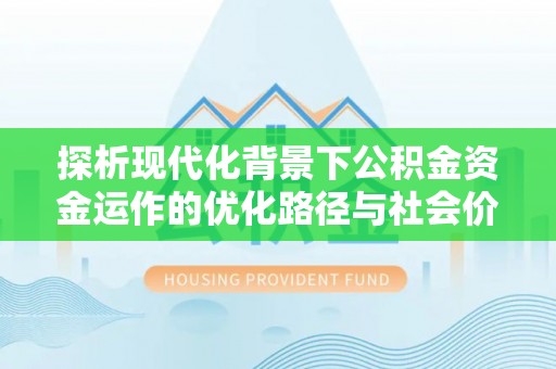 文峰探析现代化背景下公积金资金运作的优化路径与社会价值