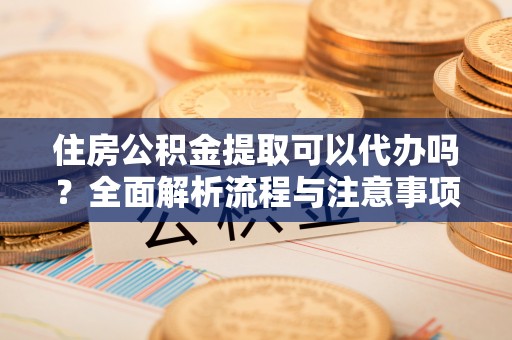 文峰住房公积金提取可以代办吗？全面解析流程与注意事项