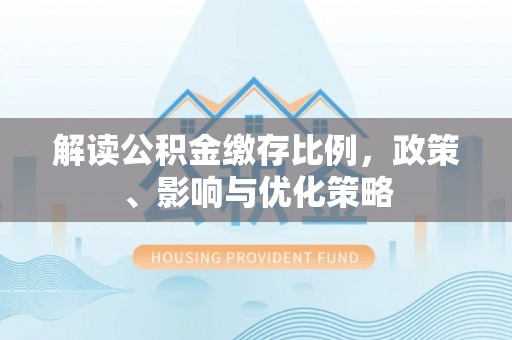 文峰解读公积金缴存比例，政策、影响与优化策略