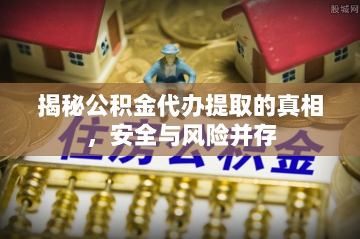 文峰揭秘公积金代办提取的真相，安全与风险并存