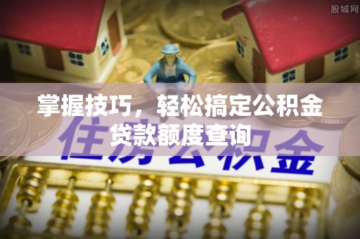文峰掌握技巧，轻松搞定公积金贷款额度查询