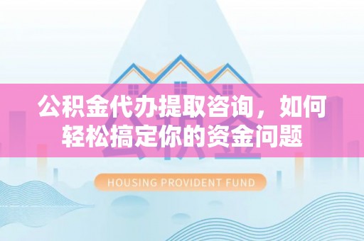 文峰公积金代办提取咨询，如何轻松搞定你的资金问题