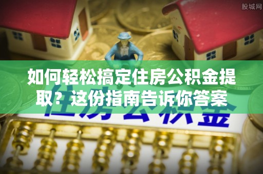 文峰如何轻松搞定住房公积金提取？这份指南告诉你答案