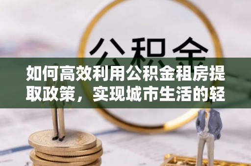文峰如何高效利用公积金租房提取政策，实现城市生活的轻松负担