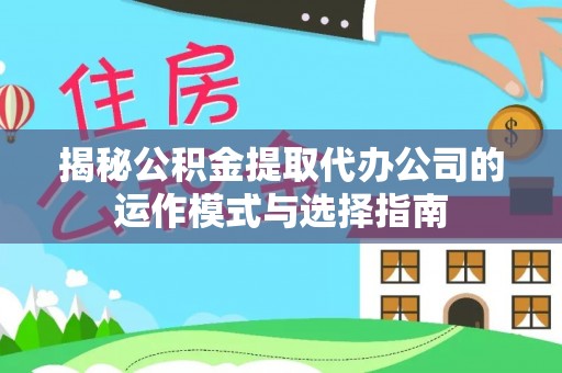 文峰揭秘公积金提取代办公司的运作模式与选择指南
