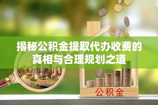 文峰揭秘公积金提取代办收费的真相与合理规划之道
