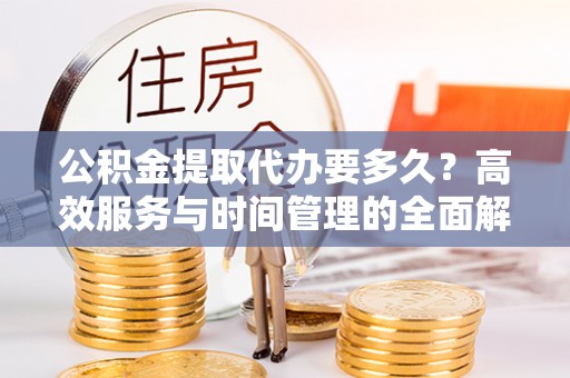 文峰公积金提取代办要多久？高效服务与时间管理的全面解析