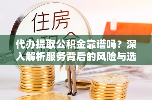 文峰代办提取公积金靠谱吗？深入解析服务背后的风险与选择