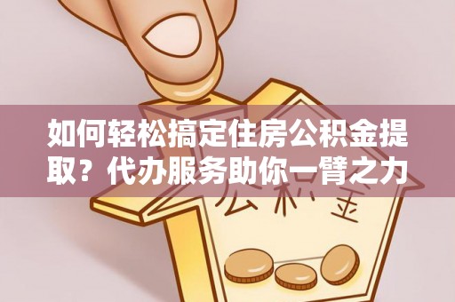 文峰如何轻松搞定住房公积金提取？代办服务助你一臂之力