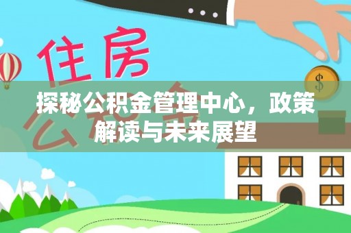 文峰探秘公积金管理中心，政策解读与未来展望