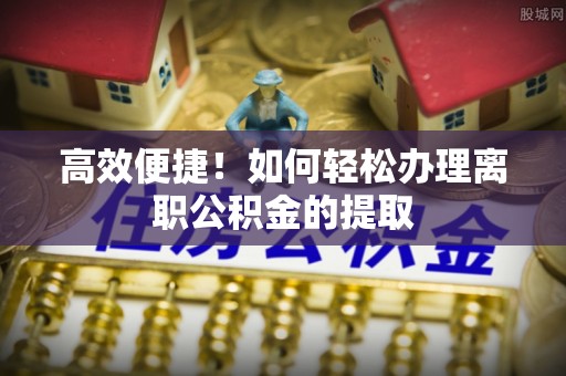 文峰高效便捷！如何轻松办理离职公积金的提取