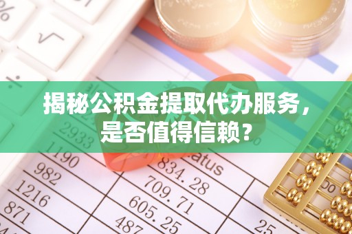 文峰揭秘公积金提取代办服务，是否值得信赖？