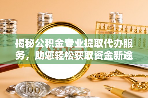文峰揭秘公积金专业提取代办服务，助您轻松获取资金新途径