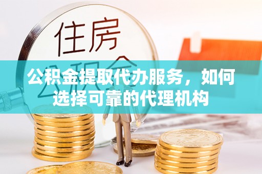文峰公积金提取代办服务，如何选择可靠的代理机构