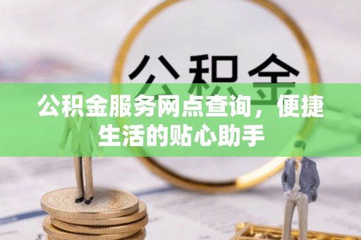 文峰公积金服务网点查询，便捷生活的贴心助手