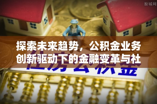 文峰探索未来趋势，公积金业务创新驱动下的金融变革与社会价值