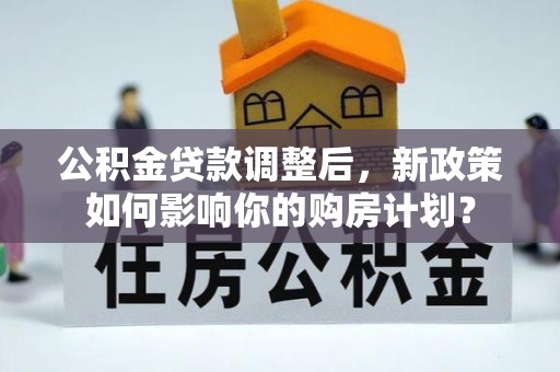 文峰公积金贷款调整后，新政策如何影响你的购房计划？