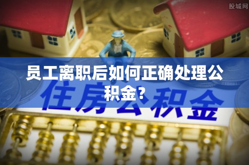 文峰员工离职后如何正确处理公积金？