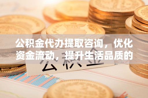 文峰公积金代办提取咨询，优化资金流动，提升生活品质的明智选择