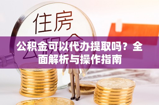 文峰公积金可以代办提取吗？全面解析与操作指南