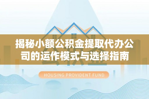 文峰揭秘小额公积金提取代办公司的运作模式与选择指南